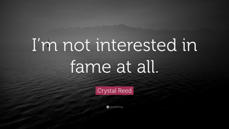 Crystal Reed Quote: “I’m not interested in fame at all.”