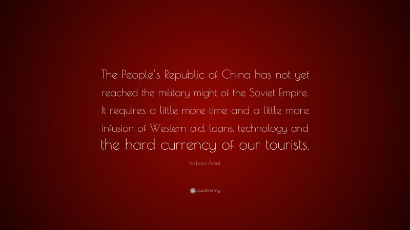 Barbara Amiel Quote: “The People’s Republic of China has not yet reached the military might of the Soviet Empire. It requires a little more time and a little more infusion of Western aid, loans, technology and the hard currency of our tourists.”