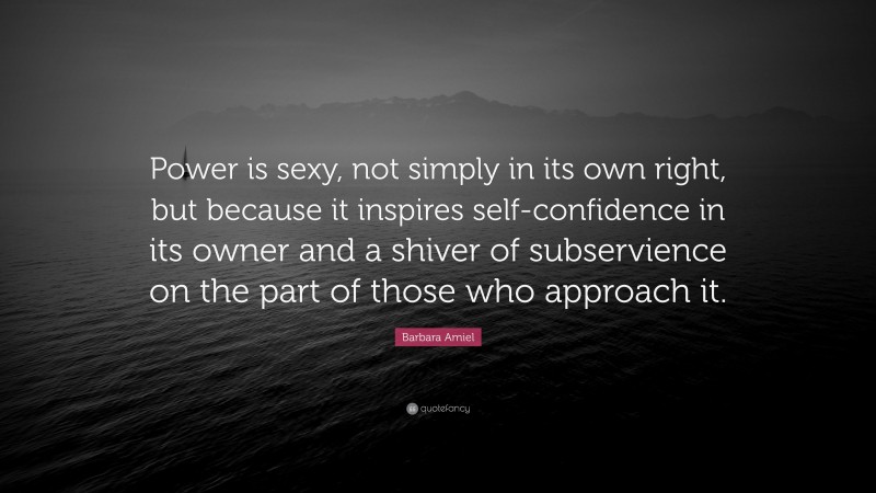 Barbara Amiel Quote: “Power is sexy, not simply in its own right, but because it inspires self-confidence in its owner and a shiver of subservience on the part of those who approach it.”