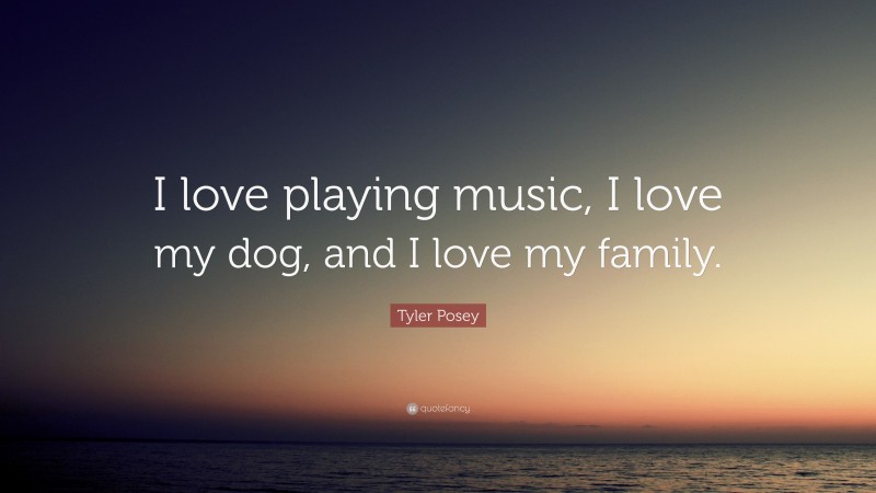 Tyler Posey Quote: “I love playing music, I love my dog, and I love my family.”