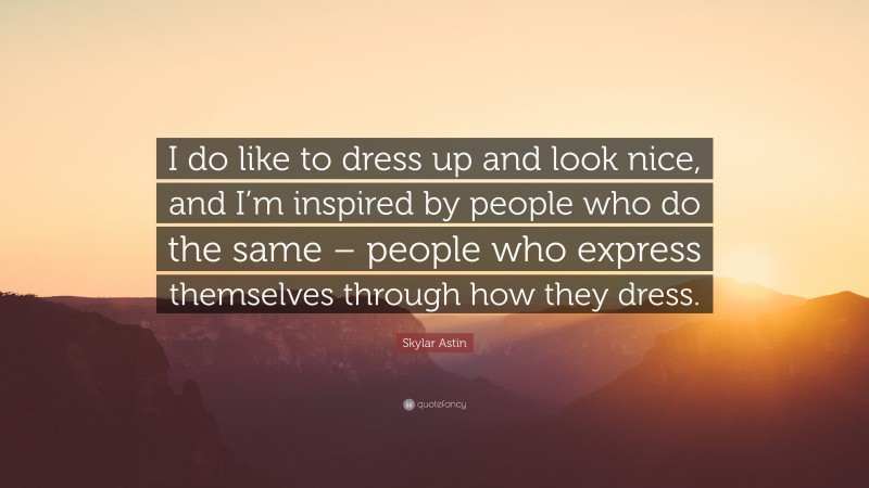 Skylar Astin Quote: “I do like to dress up and look nice, and I’m inspired by people who do the same – people who express themselves through how they dress.”