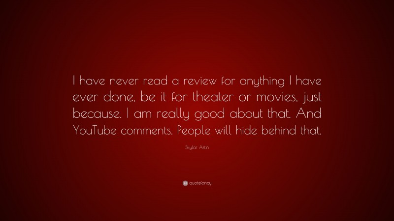 Skylar Astin Quote: “I have never read a review for anything I have ever done, be it for theater or movies, just because. I am really good about that. And YouTube comments. People will hide behind that.”
