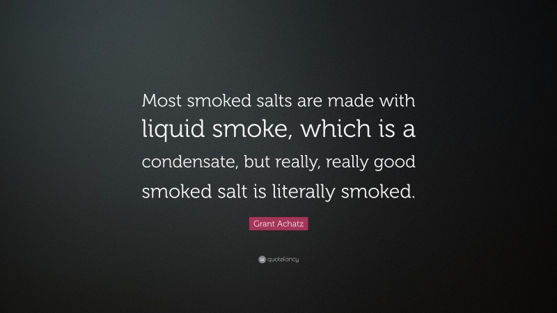 Grant Achatz Quote: “Most smoked salts are made with liquid smoke, which is a condensate, but really, really good smoked salt is literally smoked.”