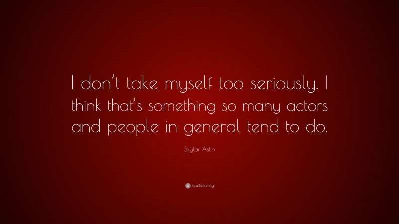 Skylar Astin Quote: “I don’t take myself too seriously. I think that’s something so many actors and people in general tend to do.”
