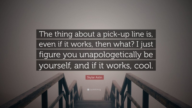 Skylar Astin Quote: “The thing about a pick-up line is, even if it works, then what? I just figure you unapologetically be yourself, and if it works, cool.”