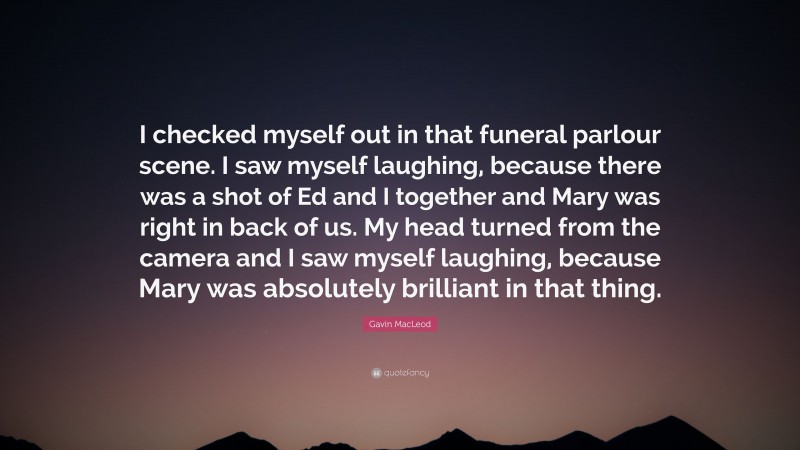 Gavin MacLeod Quote: “I checked myself out in that funeral parlour scene. I saw myself laughing, because there was a shot of Ed and I together and Mary was right in back of us. My head turned from the camera and I saw myself laughing, because Mary was absolutely brilliant in that thing.”