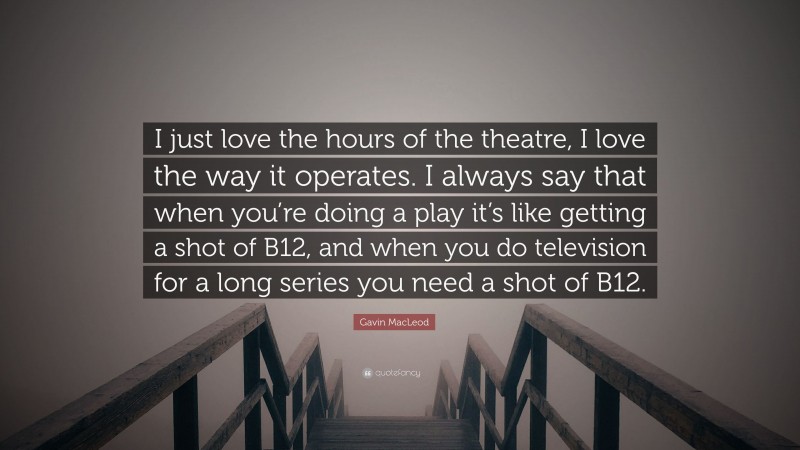 Gavin MacLeod Quote: “I just love the hours of the theatre, I love the way it operates. I always say that when you’re doing a play it’s like getting a shot of B12, and when you do television for a long series you need a shot of B12.”