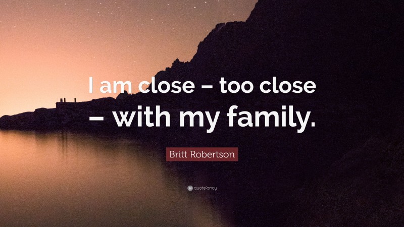 Britt Robertson Quote: “I am close – too close – with my family.”