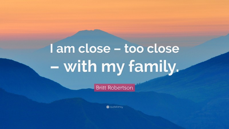 Britt Robertson Quote: “I am close – too close – with my family.”