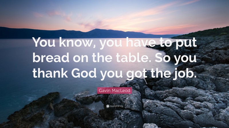 Gavin MacLeod Quote: “You know, you have to put bread on the table. So you thank God you got the job.”