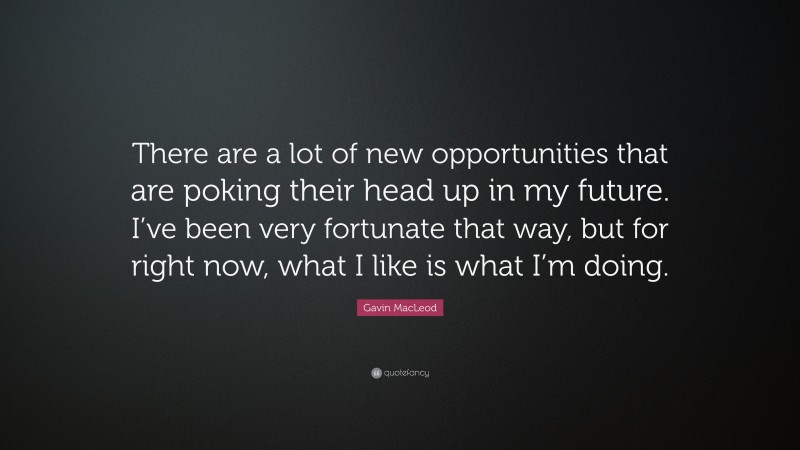 Gavin MacLeod Quote: “There are a lot of new opportunities that are poking their head up in my future. I’ve been very fortunate that way, but for right now, what I like is what I’m doing.”