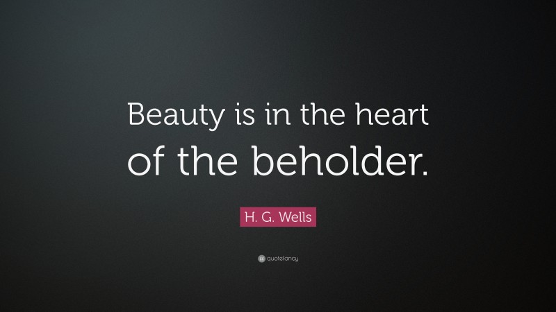 H. G. Wells Quote: “Beauty is in the heart of the beholder.”
