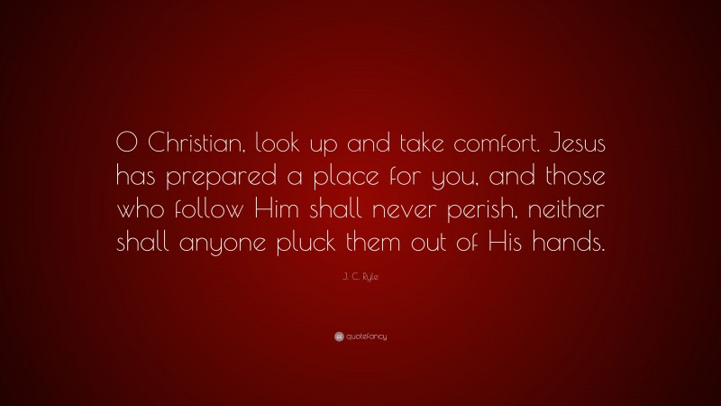 J. C. Ryle Quote: “O Christian, look up and take comfort. Jesus has prepared a place for you, and those who follow Him shall never perish, neither shall anyone pluck them out of His hands.”