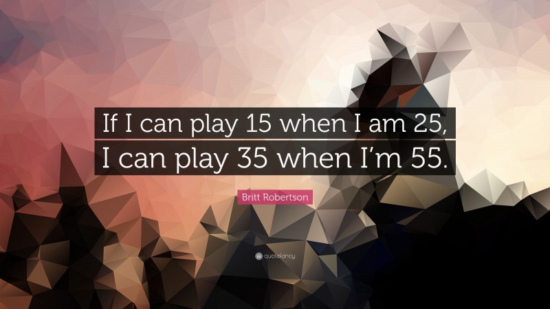 Britt Robertson Quote: “If I can play 15 when I am 25, I can play 35 when I’m 55.”