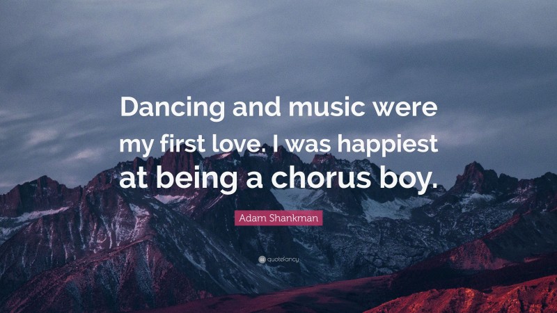 Adam Shankman Quote: “Dancing and music were my first love. I was happiest at being a chorus boy.”