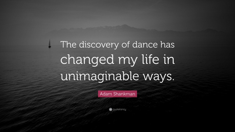 Adam Shankman Quote: “The discovery of dance has changed my life in unimaginable ways.”