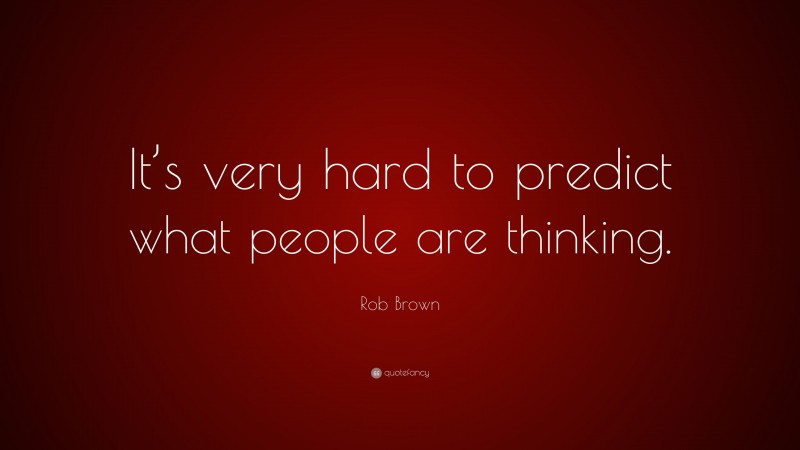 Rob Brown Quote: “It’s very hard to predict what people are thinking.”