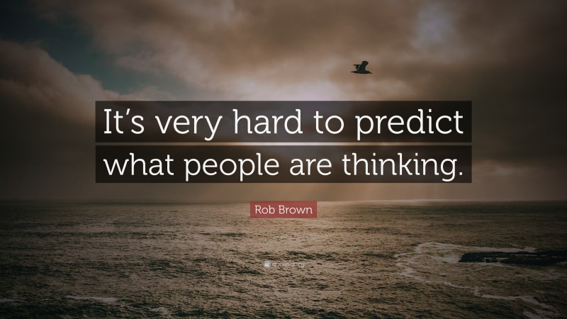 Rob Brown Quote: “It’s very hard to predict what people are thinking.”