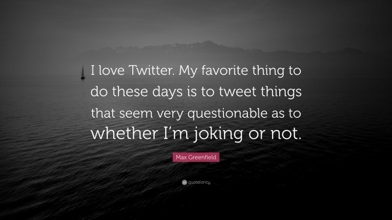 Max Greenfield Quote: “I love Twitter. My favorite thing to do these days is to tweet things that seem very questionable as to whether I’m joking or not.”