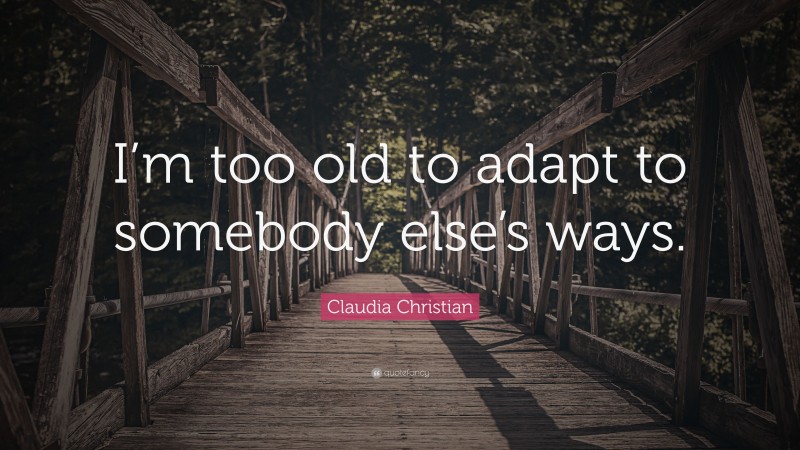 Claudia Christian Quote: “I’m too old to adapt to somebody else’s ways.”