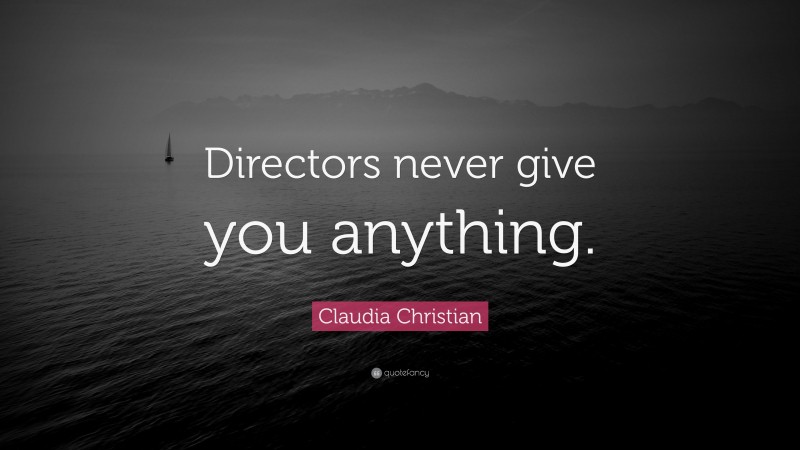 Claudia Christian Quote: “Directors never give you anything.”