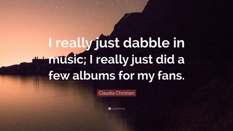 Claudia Christian Quote: “I really just dabble in music; I really just did a few albums for my fans.”