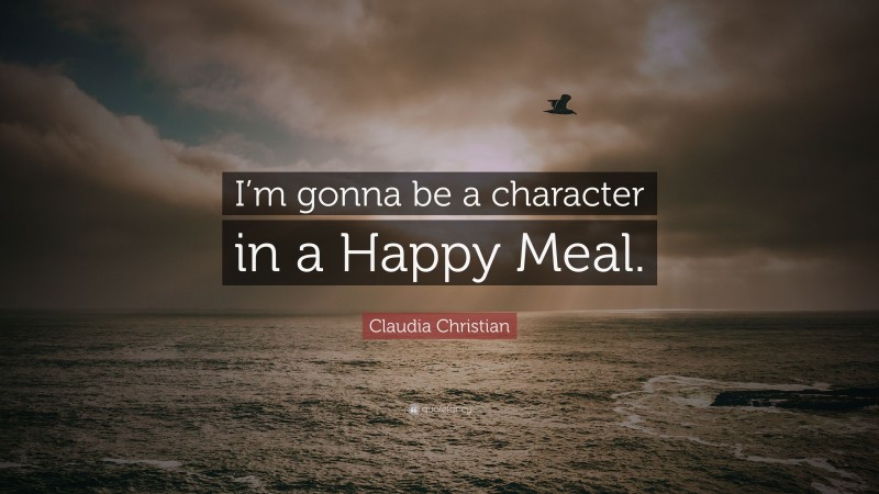 Claudia Christian Quote: “I’m gonna be a character in a Happy Meal.”