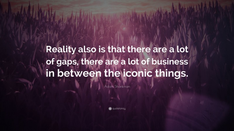 Adam Shankman Quote: “Reality also is that there are a lot of gaps, there are a lot of business in between the iconic things.”