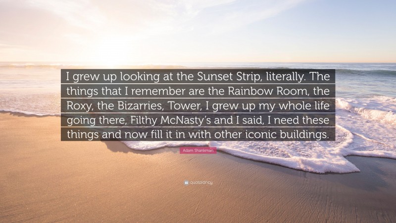 Adam Shankman Quote: “I grew up looking at the Sunset Strip, literally. The things that I remember are the Rainbow Room, the Roxy, the Bizarries, Tower, I grew up my whole life going there, Filthy McNasty’s and I said, I need these things and now fill it in with other iconic buildings.”