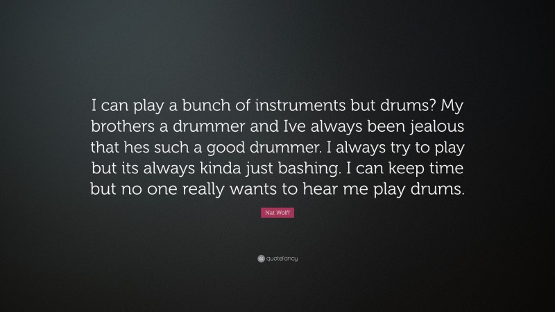 Nat Wolff Quote: “I can play a bunch of instruments but drums? My brothers a drummer and Ive always been jealous that hes such a good drummer. I always try to play but its always kinda just bashing. I can keep time but no one really wants to hear me play drums.”