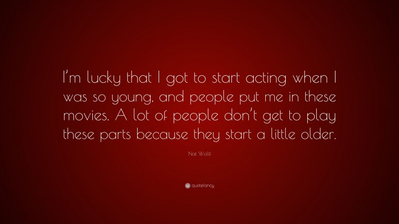 Nat Wolff Quote: “I’m lucky that I got to start acting when I was so young, and people put me in these movies. A lot of people don’t get to play these parts because they start a little older.”