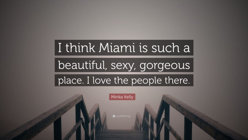 Minka Kelly Quote: “I think Miami is such a beautiful, sexy, gorgeous place. I love the people there.”
