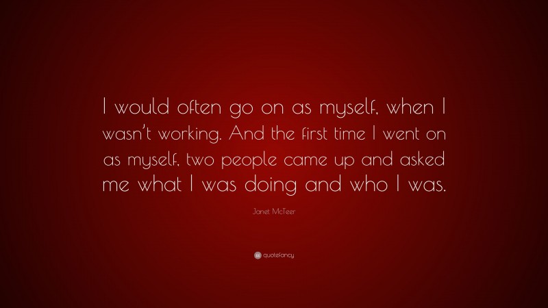 Janet McTeer Quote: “I would often go on as myself, when I wasn’t working. And the first time I went on as myself, two people came up and asked me what I was doing and who I was.”