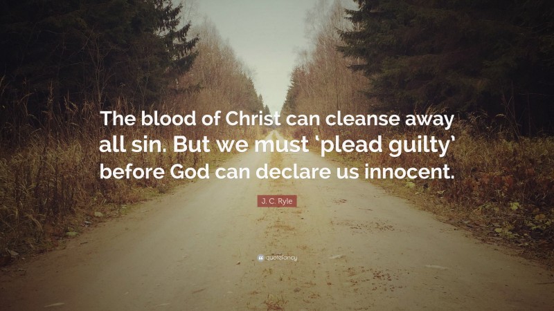 J. C. Ryle Quote: “The blood of Christ can cleanse away all sin. But we must ‘plead guilty’ before God can declare us innocent.”