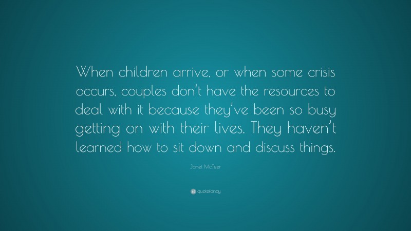 Janet McTeer Quote: “When children arrive, or when some crisis occurs, couples don’t have the resources to deal with it because they’ve been so busy getting on with their lives. They haven’t learned how to sit down and discuss things.”