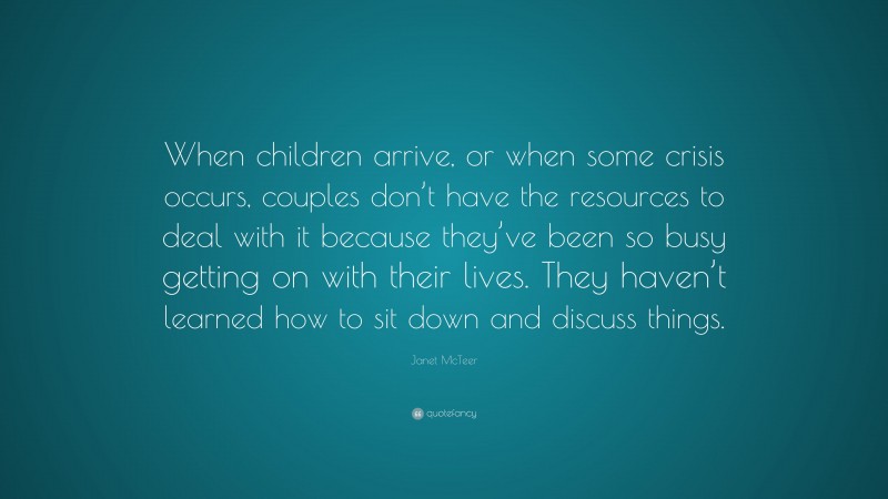 Janet McTeer Quote: “When children arrive, or when some crisis occurs, couples don’t have the resources to deal with it because they’ve been so busy getting on with their lives. They haven’t learned how to sit down and discuss things.”