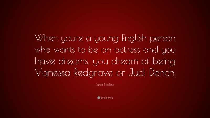 Janet McTeer Quote: “When youre a young English person who wants to be an actress and you have dreams, you dream of being Vanessa Redgrave or Judi Dench.”