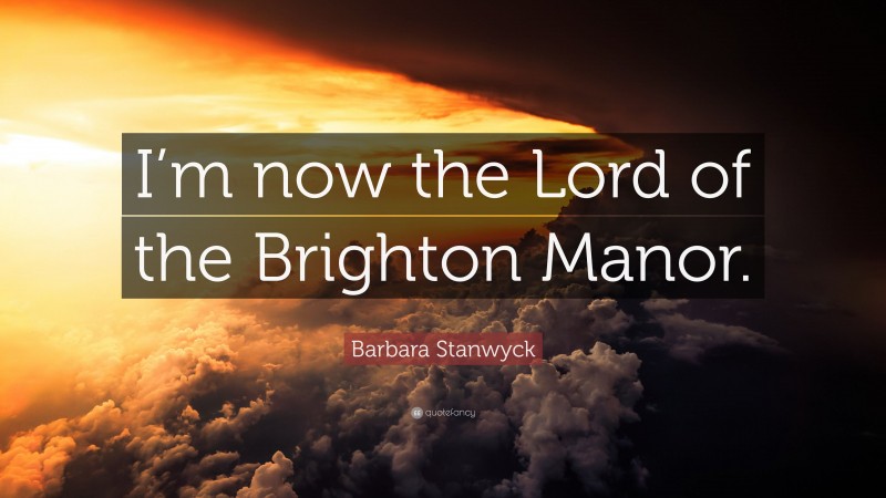 Barbara Stanwyck Quote: “I’m now the Lord of the Brighton Manor.”