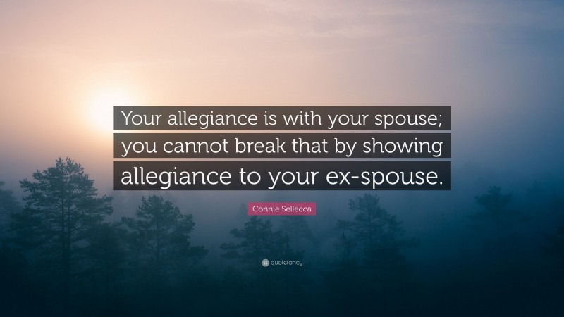 Connie Sellecca Quote: “Your allegiance is with your spouse; you cannot break that by showing allegiance to your ex-spouse.”