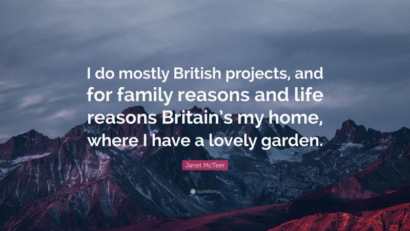Janet McTeer Quote: “I do mostly British projects, and for family reasons and life reasons Britain’s my home, where I have a lovely garden.”