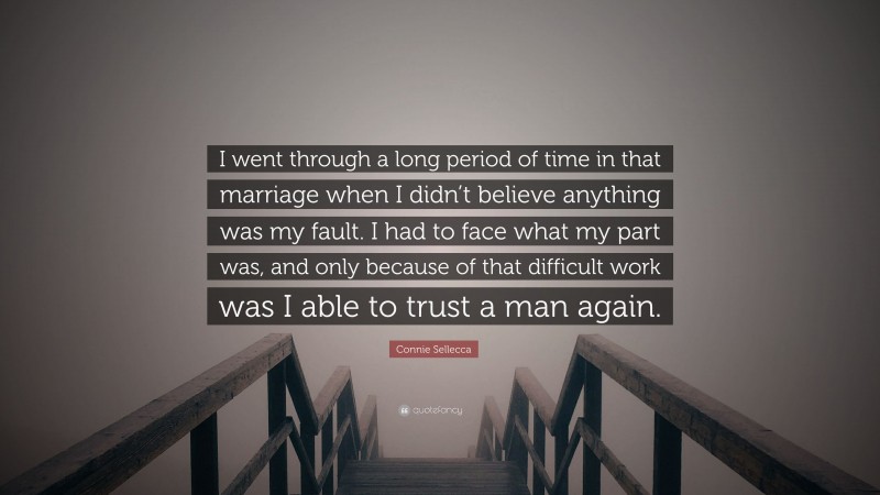 Connie Sellecca Quote: “I went through a long period of time in that marriage when I didn’t believe anything was my fault. I had to face what my part was, and only because of that difficult work was I able to trust a man again.”