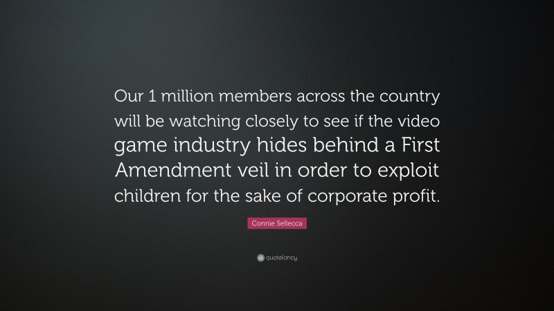 Connie Sellecca Quote: “Our 1 million members across the country will be watching closely to see if the video game industry hides behind a First Amendment veil in order to exploit children for the sake of corporate profit.”