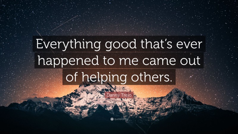 Danny Trejo Quote: “Everything good that’s ever happened to me came out of helping others.”