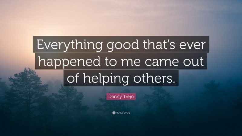 Danny Trejo Quote: “Everything good that’s ever happened to me came out of helping others.”