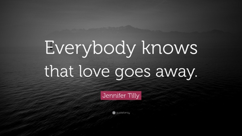 Jennifer Tilly Quote: “Everybody knows that love goes away.”