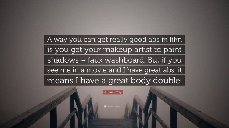 Jennifer Tilly Quote: “A way you can get really good abs in film is you get your makeup artist to paint shadows – faux washboard. But if you see me in a movie and I have great abs, it means I have a great body double.”
