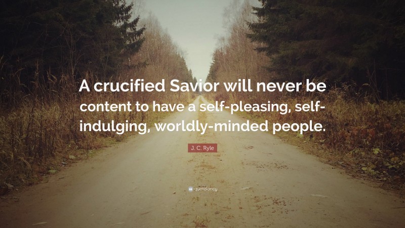 J. C. Ryle Quote: “A crucified Savior will never be content to have a self-pleasing, self-indulging, worldly-minded people.”