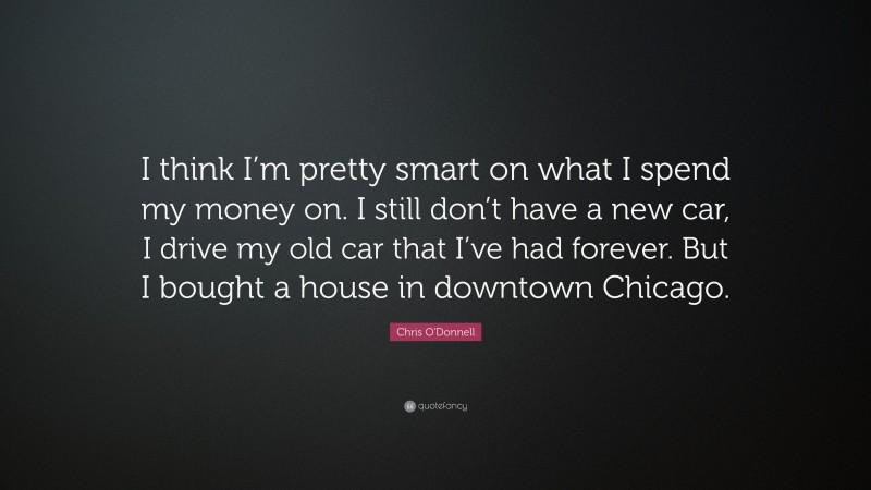 Chris O'Donnell Quote: “I think I’m pretty smart on what I spend my money on. I still don’t have a new car, I drive my old car that I’ve had forever. But I bought a house in downtown Chicago.”