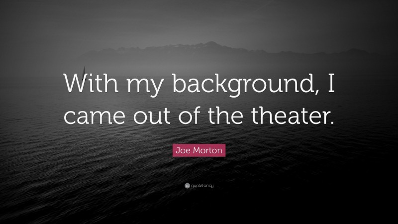 Joe Morton Quote: “With my background, I came out of the theater.”