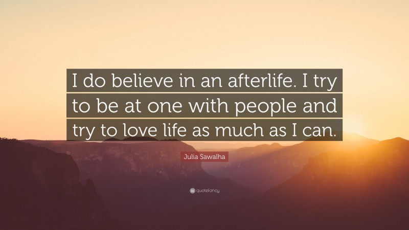 Julia Sawalha Quote: “I do believe in an afterlife. I try to be at one with people and try to love life as much as I can.”